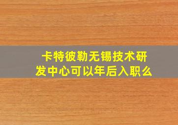 卡特彼勒无锡技术研发中心可以年后入职么