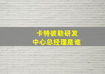 卡特彼勒研发中心总经理是谁