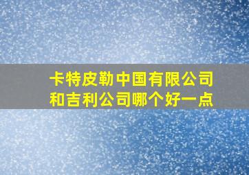 卡特皮勒中国有限公司和吉利公司哪个好一点