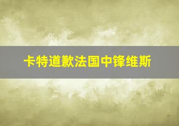 卡特道歉法国中锋维斯