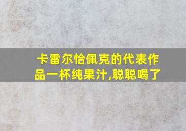 卡雷尔恰佩克的代表作品一杯纯果汁,聪聪喝了