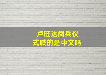 卢旺达阅兵仪式喊的是中文吗