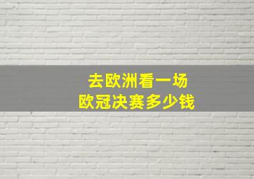 去欧洲看一场欧冠决赛多少钱