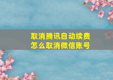 取消腾讯自动续费怎么取消微信账号