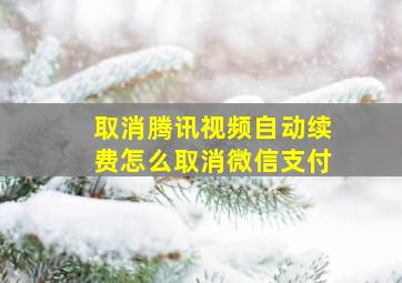 取消腾讯视频自动续费怎么取消微信支付