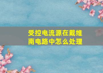 受控电流源在戴维南电路中怎么处理