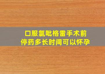 口服氯吡格雷手术前停药多长时间可以怀孕