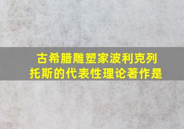 古希腊雕塑家波利克列托斯的代表性理论著作是