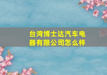 台湾博士达汽车电器有限公司怎么样