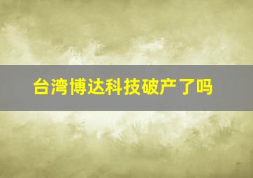 台湾博达科技破产了吗