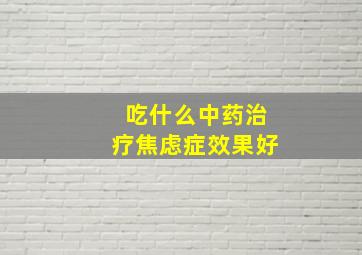 吃什么中药治疗焦虑症效果好