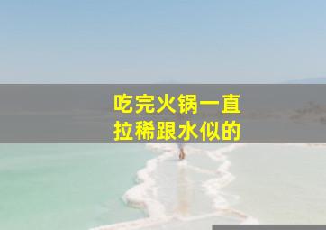 吃完火锅一直拉稀跟水似的