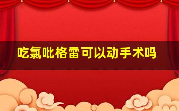 吃氯吡格雷可以动手术吗