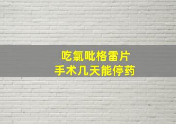 吃氯吡格雷片手术几天能停药