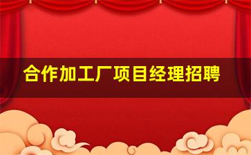 合作加工厂项目经理招聘