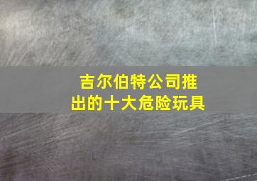 吉尔伯特公司推出的十大危险玩具