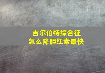 吉尔伯特综合征怎么降胆红素最快