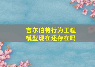 吉尔伯特行为工程模型现在还存在吗