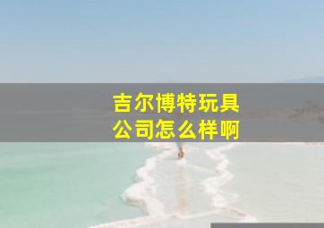 吉尔博特玩具公司怎么样啊