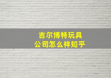 吉尔博特玩具公司怎么样知乎