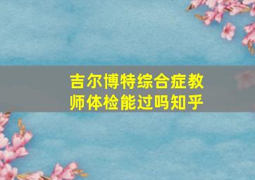 吉尔博特综合症教师体检能过吗知乎