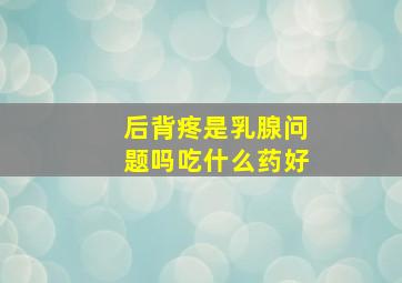 后背疼是乳腺问题吗吃什么药好