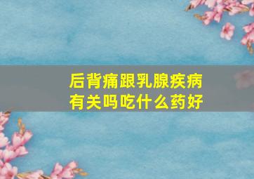 后背痛跟乳腺疾病有关吗吃什么药好