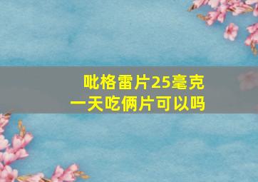 吡格雷片25毫克一天吃俩片可以吗