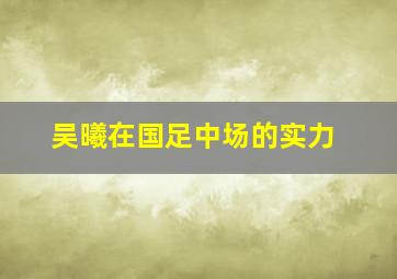 吴曦在国足中场的实力