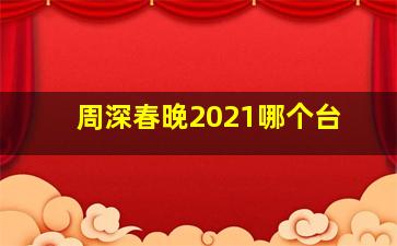 周深春晚2021哪个台