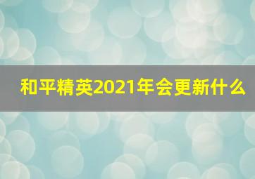 和平精英2021年会更新什么