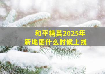 和平精英2025年新地图什么时候上线