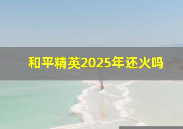 和平精英2025年还火吗