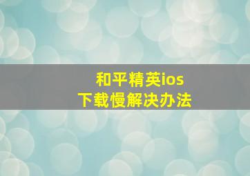 和平精英ios下载慢解决办法