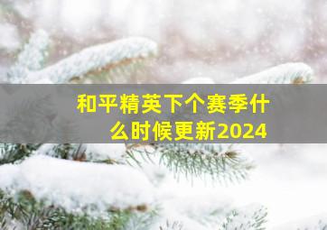 和平精英下个赛季什么时候更新2024