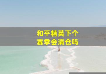 和平精英下个赛季会清仓吗