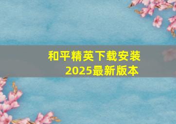 和平精英下载安装2025最新版本