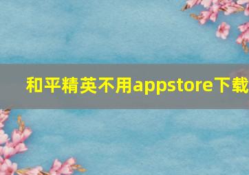 和平精英不用appstore下载