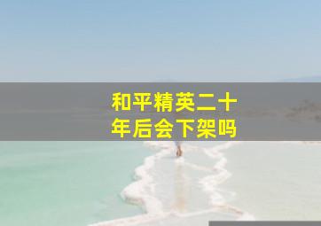 和平精英二十年后会下架吗