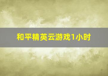 和平精英云游戏1小时