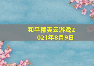 和平精英云游戏2021年8月9日