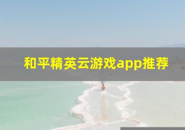 和平精英云游戏app推荐