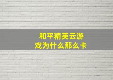 和平精英云游戏为什么那么卡