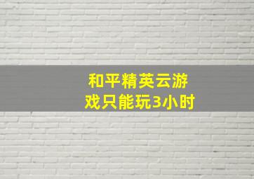 和平精英云游戏只能玩3小时