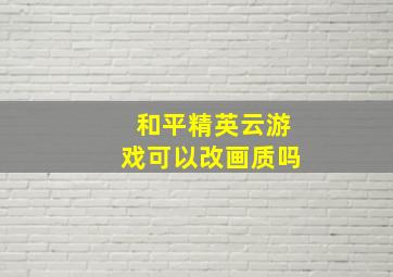 和平精英云游戏可以改画质吗