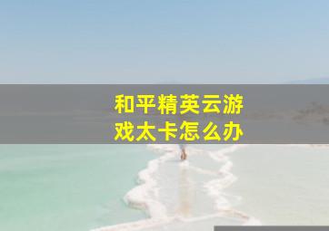 和平精英云游戏太卡怎么办