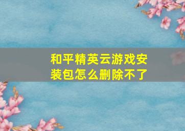 和平精英云游戏安装包怎么删除不了