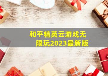 和平精英云游戏无限玩2023最新版