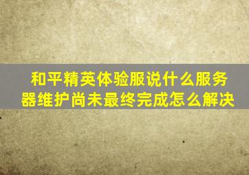 和平精英体验服说什么服务器维护尚未最终完成怎么解决