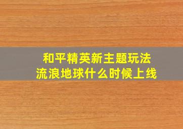 和平精英新主题玩法流浪地球什么时候上线